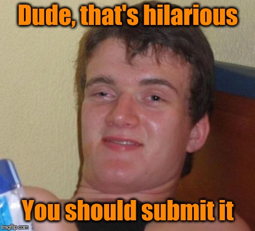 Dude, that's hilarious You should submit it | made w/ Imgflip meme maker