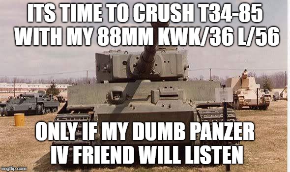 tiger tank  | ITS TIME TO CRUSH T34-85 WITH MY 88MM KWK/36 L/56; ONLY IF MY DUMB PANZER IV FRIEND WILL LISTEN | image tagged in tiger tank | made w/ Imgflip meme maker