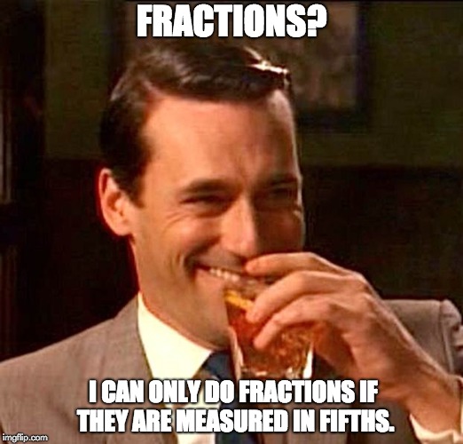 drinking guy |  FRACTIONS? I CAN ONLY DO FRACTIONS IF THEY ARE MEASURED IN FIFTHS. | image tagged in drinking guy | made w/ Imgflip meme maker