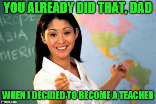YOU ALREADY DID THAT, DAD WHEN I DECIDED TO BECOME A TEACHER | made w/ Imgflip meme maker