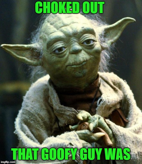 Star Wars Yoda Meme | CHOKED OUT THAT GOOFY GUY WAS | image tagged in memes,star wars yoda | made w/ Imgflip meme maker