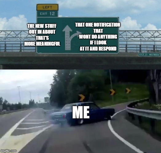 Welcome to my awkward life, now have a meme. | THAT ONE NOTIFICATION THAT WONT DO ANYTHING IF I LOOK AT IT AND RESPOND; THE NEW STUFF OUT IN ABOUT THAT'S MORE MEANINGFUL; ME | image tagged in memes,left exit 12 off ramp,end me,end my suffering | made w/ Imgflip meme maker