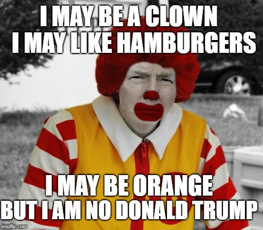 Ronald Mcdonald Trump | I MAY BE A CLOWN; I MAY LIKE HAMBURGERS; I MAY BE ORANGE; BUT I AM NO DONALD TRUMP | image tagged in ronald mcdonald trump | made w/ Imgflip meme maker