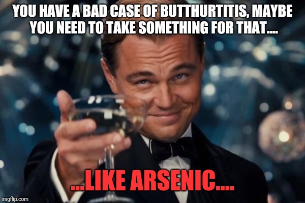 Leonardo Dicaprio Cheers | YOU HAVE A BAD CASE OF BUTTHURTITIS, MAYBE YOU NEED TO TAKE SOMETHING FOR THAT.... ...LIKE ARSENIC.... | image tagged in memes,leonardo dicaprio cheers | made w/ Imgflip meme maker