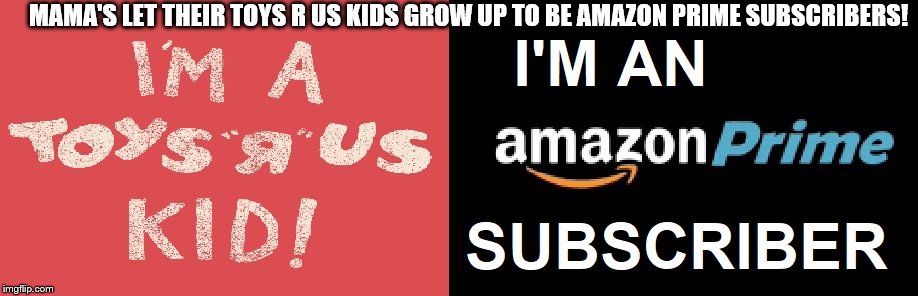 From Toys R Us Kid to Amazon Prime Subscriber | MAMA'S LET THEIR TOYS R US KIDS GROW UP TO BE AMAZON PRIME SUBSCRIBERS! | image tagged in toys r us,amazon | made w/ Imgflip meme maker