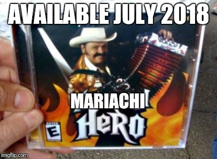 Marachi Hero finally gets a release date! | AVAILABLE JULY 2018; MARIACHI | image tagged in memes,funny,mariachi,mexico,parody | made w/ Imgflip meme maker