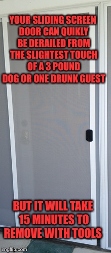 Stubborn screen sliders | YOUR SLIDING SCREEN DOOR CAN QUIKLY BE DERAILED FROM THE SLIGHTEST TOUCH OF A 3 POUND DOG OR ONE DRUNK GUEST; BUT IT WILL TAKE 15 MINUTES TO REMOVE WITH TOOLS | image tagged in screen slider | made w/ Imgflip meme maker