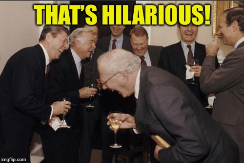 Laughing Men In Suits Meme | THAT’S HILARIOUS! | image tagged in memes,laughing men in suits | made w/ Imgflip meme maker