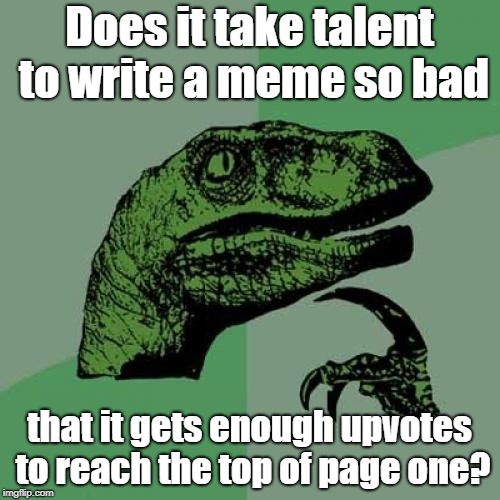 Philosoraptor Meme | Does it take talent to write a meme so bad that it gets enough upvotes to reach the top of page one? | image tagged in memes,philosoraptor | made w/ Imgflip meme maker