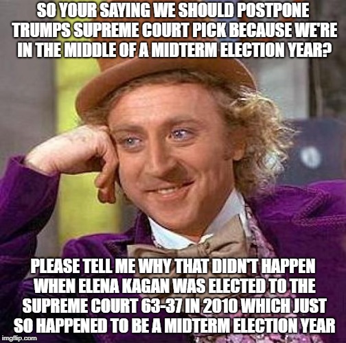 They're complaining about a new confirmation rule that they themselves passed in 2013. Double standards much? | SO YOUR SAYING WE SHOULD POSTPONE TRUMPS SUPREME COURT PICK BECAUSE WE'RE IN THE MIDDLE OF A MIDTERM ELECTION YEAR? PLEASE TELL ME WHY THAT DIDN'T HAPPEN WHEN ELENA KAGAN WAS ELECTED TO THE SUPREME COURT 63-37 IN 2010 WHICH JUST SO HAPPENED TO BE A MIDTERM ELECTION YEAR | image tagged in memes,creepy condescending wonka | made w/ Imgflip meme maker