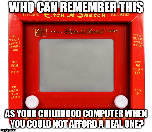 Childhood computer for 90s Kids | WHO CAN REMEMBER THIS; AS YOUR CHILDHOOD COMPUTER WHEN YOU COULD NOT AFFORD A REAL ONE? | image tagged in etch a sketch | made w/ Imgflip meme maker