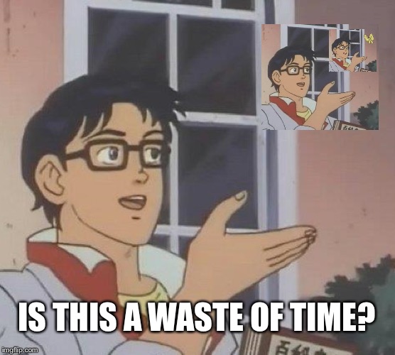 Is This A Pigeon | IS THIS A WASTE OF TIME? | image tagged in memes,is this a pigeon,idk | made w/ Imgflip meme maker