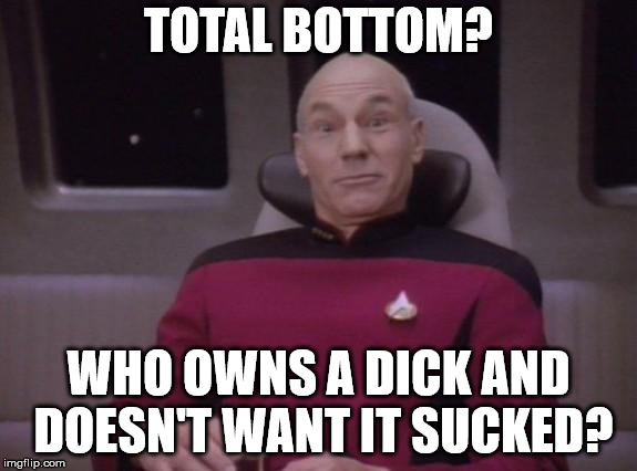 picard surprised | TOTAL BOTTOM? WHO OWNS A DICK AND DOESN'T WANT IT SUCKED? | image tagged in picard surprised | made w/ Imgflip meme maker