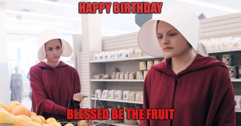The Handmaid's Tale | HAPPY BIRTHDAY; BLESSED BE THE FRUIT | image tagged in the handmaid's tale | made w/ Imgflip meme maker