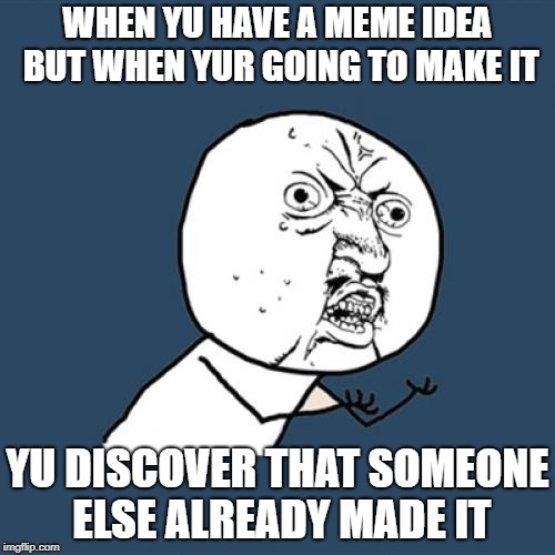 this shit happens... | WHEN YU HAVE A MEME IDEA BUT WHEN YUR GOING TO MAKE IT; YU DISCOVER THAT SOMEONE ELSE ALREADY MADE IT | image tagged in memes,y u no | made w/ Imgflip meme maker