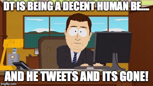 Aaaaand Its Gone Meme | DT IS BEING A DECENT HUMAN BE.... AND HE TWEETS AND ITS GONE! | image tagged in memes,aaaaand its gone | made w/ Imgflip meme maker