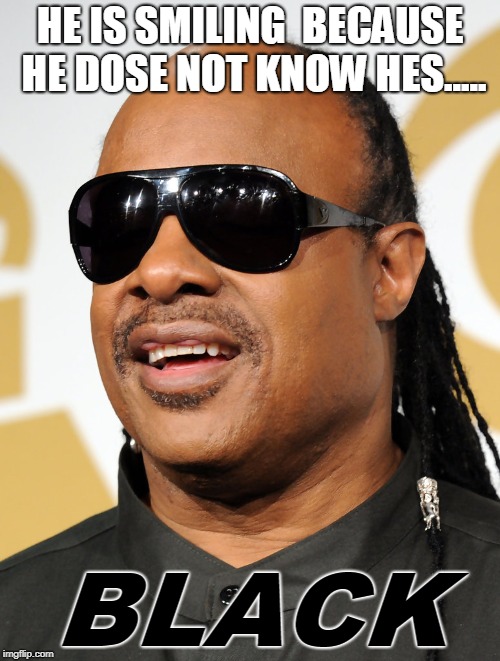 Blind guy | HE IS SMILING 
BECAUSE HE DOSE NOT KNOW HES..... BLACK | image tagged in blind guy | made w/ Imgflip meme maker