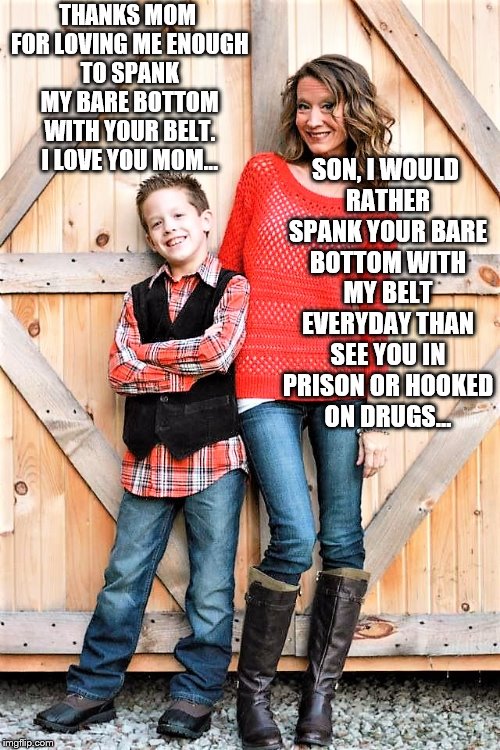 Spanking | SON, I WOULD RATHER SPANK YOUR BARE BOTTOM WITH MY BELT EVERYDAY THAN SEE YOU IN PRISON OR HOOKED ON DRUGS... THANKS MOM FOR LOVING ME ENOUGH TO SPANK MY BARE BOTTOM WITH YOUR BELT. I LOVE YOU MOM... | image tagged in bare bottom,bare bottom spanking,belt spanking,f-m spanking,otk spanking,hairbrush spanking | made w/ Imgflip meme maker