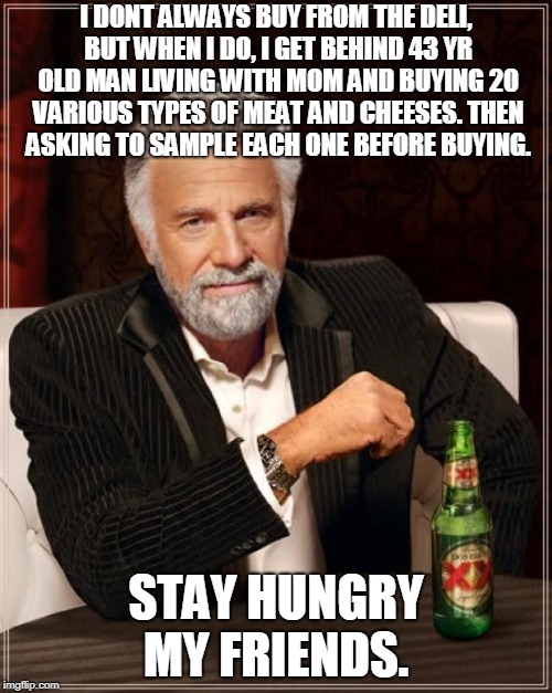 The Most Interesting Man In The World | I DONT ALWAYS BUY FROM THE DELI, BUT WHEN I DO, I GET BEHIND 43 YR OLD MAN LIVING WITH MOM AND BUYING 20 VARIOUS TYPES OF MEAT AND CHEESES. THEN ASKING TO SAMPLE EACH ONE BEFORE BUYING. STAY HUNGRY MY FRIENDS. | image tagged in memes,the most interesting man in the world | made w/ Imgflip meme maker
