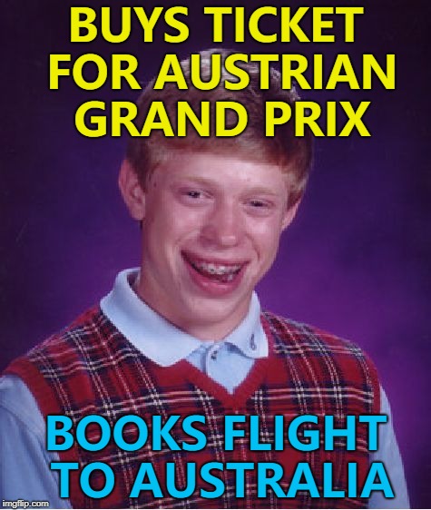 A similar thing happened earlier in the year... :) | BUYS TICKET FOR AUSTRIAN GRAND PRIX; BOOKS FLIGHT TO AUSTRALIA | image tagged in memes,bad luck brian,formula 1,australia,austria,motorsport | made w/ Imgflip meme maker