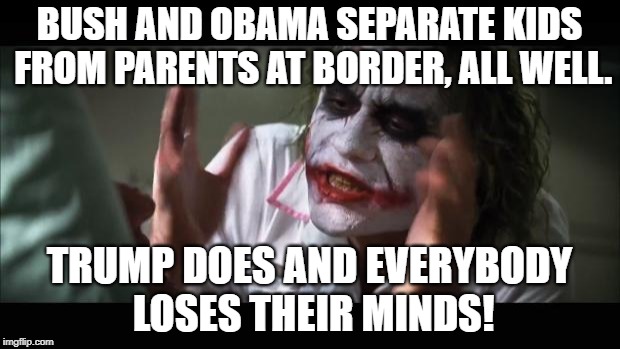 And everybody loses their minds Meme | BUSH AND OBAMA SEPARATE KIDS FROM PARENTS AT BORDER, ALL WELL. TRUMP DOES AND EVERYBODY LOSES THEIR MINDS! | image tagged in and everybody loses their minds,trump,obama,bush,border,kids at border | made w/ Imgflip meme maker