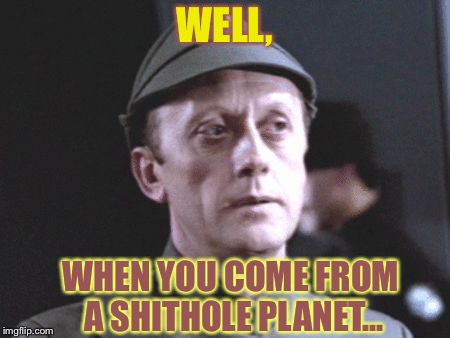 WELL, WHEN YOU COME FROM A SHITHOLE PLANET... | made w/ Imgflip meme maker