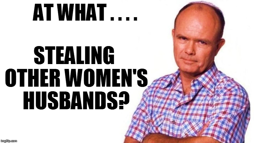 STEALING OTHER WOMEN'S HUSBANDS? AT WHAT . . . . | made w/ Imgflip meme maker