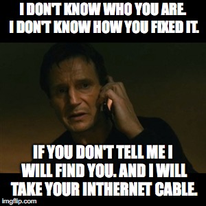 Liam Neeson Taken Meme | I DON'T KNOW WHO YOU ARE. I DON'T KNOW HOW YOU FIXED IT. IF YOU DON'T TELL ME I WILL FIND YOU. AND I WILL TAKE YOUR INTHERNET CABLE. | image tagged in memes,liam neeson taken | made w/ Imgflip meme maker