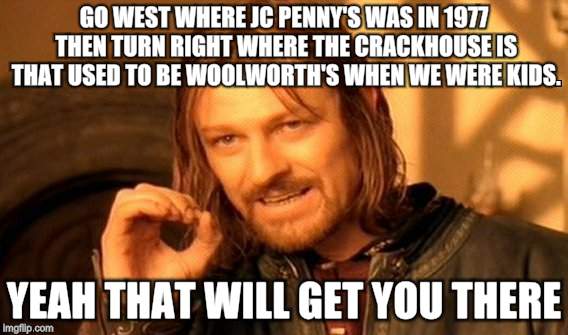 One Does Not Simply Meme | GO WEST WHERE JC PENNY'S WAS IN 1977 THEN TURN RIGHT WHERE THE CRACKHOUSE IS THAT USED TO BE WOOLWORTH'S WHEN WE WERE KIDS. YEAH THAT WILL G | image tagged in memes,one does not simply | made w/ Imgflip meme maker