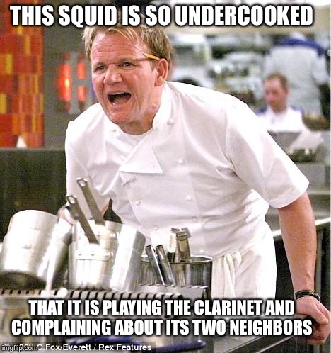 Chef Gordon Ramsay | THIS SQUID IS SO UNDERCOOKED; THAT IT IS PLAYING THE CLARINET AND COMPLAINING ABOUT ITS TWO NEIGHBORS | image tagged in memes,chef gordon ramsay | made w/ Imgflip meme maker