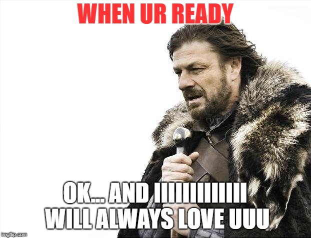 Brace Yourselves X is Coming | WHEN UR READY; OK... AND IIIIIIIIIIIII WILL ALWAYS LOVE UUU | image tagged in memes,brace yourselves x is coming | made w/ Imgflip meme maker