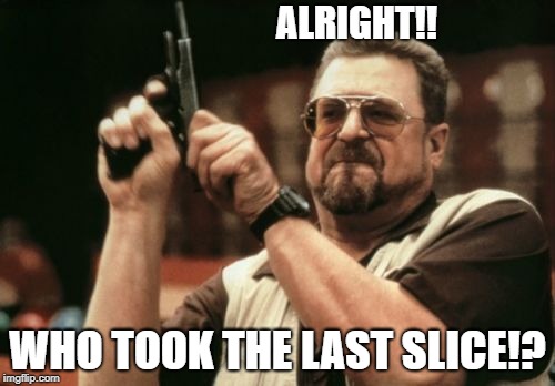 Am I The Only One Around Here Meme | ALRIGHT!! WHO TOOK THE LAST SLICE!? | image tagged in memes,am i the only one around here | made w/ Imgflip meme maker