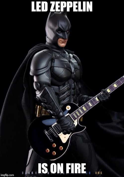 Batman Rocks! | LED ZEPPELIN IS ON FIRE | image tagged in batman rocks | made w/ Imgflip meme maker