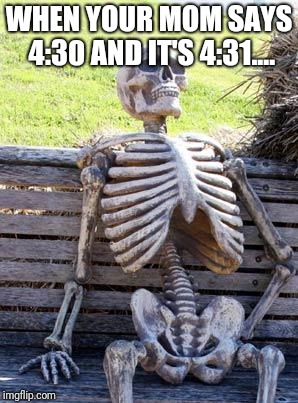 Waiting Skeleton | WHEN YOUR MOM SAYS 4:30 AND IT'S 4:31.... | image tagged in memes,waiting skeleton | made w/ Imgflip meme maker
