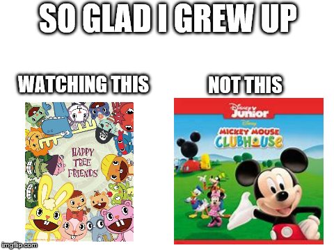 So glad I grew up watching this not this | SO GLAD I GREW UP; WATCHING THIS; NOT THIS | image tagged in blank white template,mickey mouse,mickey mouse clubhouse,happy tree friends,memes,funny | made w/ Imgflip meme maker