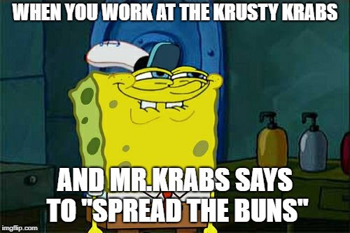 Don't You Squidward Meme | WHEN YOU WORK AT THE KRUSTY KRABS; AND MR.KRABS SAYS TO ''SPREAD THE BUNS" | image tagged in memes,dont you squidward | made w/ Imgflip meme maker