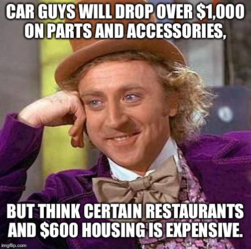 Creepy Condescending Wonka Meme | CAR GUYS WILL DROP OVER $1,000 ON PARTS AND ACCESSORIES, BUT THINK CERTAIN RESTAURANTS AND $600 HOUSING IS EXPENSIVE. | image tagged in memes,creepy condescending wonka | made w/ Imgflip meme maker