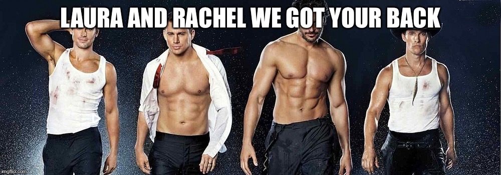 Magic mike | LAURA AND RACHEL WE GOT YOUR BACK | image tagged in magic mike | made w/ Imgflip meme maker