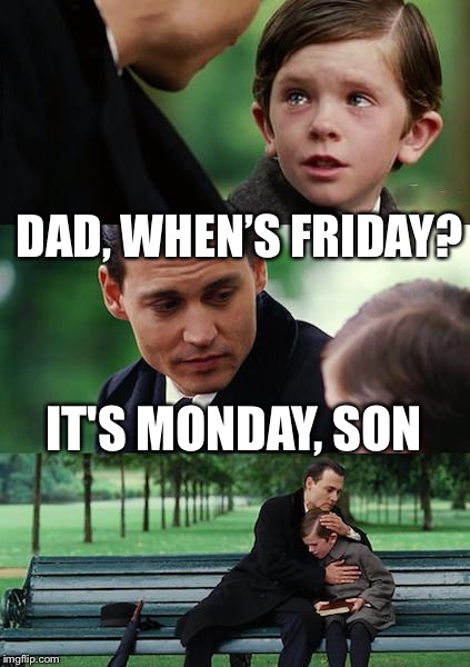 Finding Neverland Meme | DAD, WHEN’S FRIDAY? IT'S MONDAY, SON | image tagged in memes,finding neverland | made w/ Imgflip meme maker