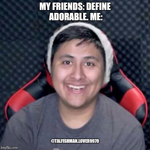 MY FRIENDS: DEFINE ADORABLE. ME:; @TALFISHMAN.LOVER9970 | image tagged in adorable | made w/ Imgflip meme maker