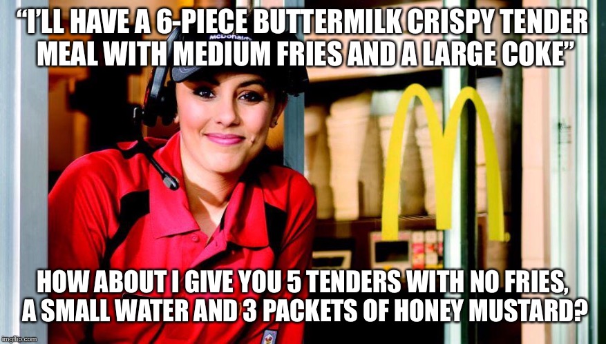 “I’LL HAVE A 6-PIECE BUTTERMILK CRISPY TENDER MEAL WITH MEDIUM FRIES AND A LARGE COKE”; HOW ABOUT I GIVE YOU 5 TENDERS WITH NO FRIES, A SMALL WATER AND 3 PACKETS OF HONEY MUSTARD? | image tagged in mcdonalds employee,stupid | made w/ Imgflip meme maker