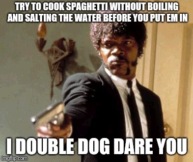 Say That Again I Dare You Meme | TRY TO COOK SPAGHETTI WITHOUT BOILING AND SALTING THE WATER BEFORE YOU PUT EM IN; I DOUBLE DOG DARE YOU | image tagged in memes,say that again i dare you | made w/ Imgflip meme maker