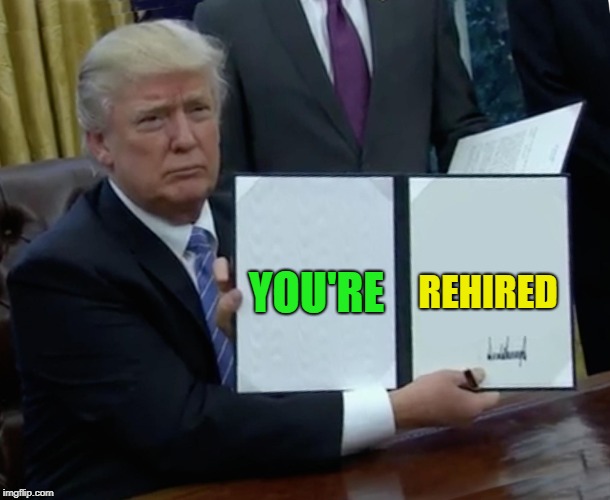 Trump Bill Signing Meme | YOU'RE REHIRED | image tagged in memes,trump bill signing | made w/ Imgflip meme maker