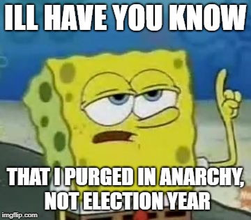 I'll Have You Know Spongebob | ILL HAVE YOU KNOW; THAT I PURGED IN ANARCHY, NOT ELECTION YEAR | image tagged in memes,ill have you know spongebob | made w/ Imgflip meme maker