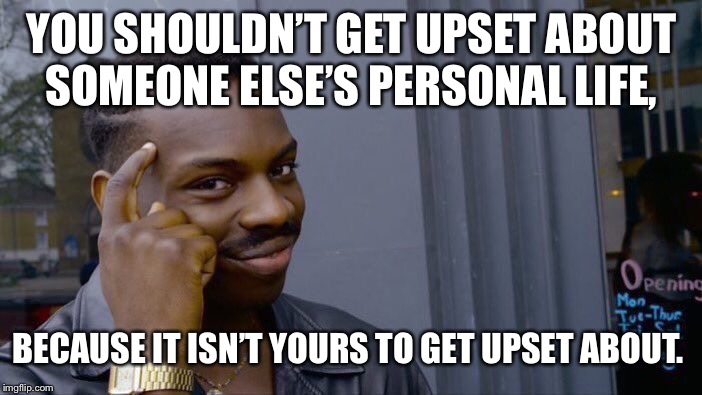 Roll Safe Think About It Meme | YOU SHOULDN’T GET UPSET ABOUT SOMEONE ELSE’S PERSONAL LIFE, BECAUSE IT ISN’T YOURS TO GET UPSET ABOUT. | image tagged in memes,roll safe think about it | made w/ Imgflip meme maker