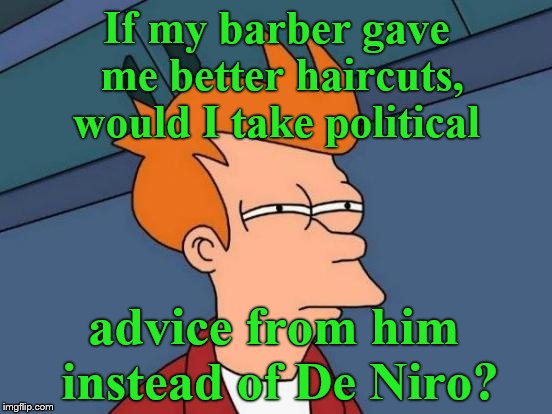 As usual, Futurama Fry poses a deep question: Weather it is Nobler in the Mind to take advice from barbers or actors?   | If my barber gave me better haircuts, would I take political; advice from him instead of De Niro? | image tagged in futurama fry,robert de niro,actors,actors with borish behavior,barber,douglie | made w/ Imgflip meme maker