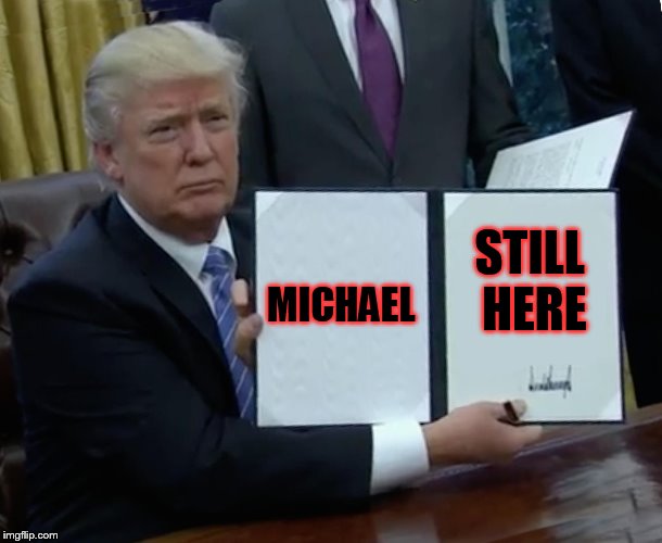 Trump Bill Signing Meme | MICHAEL; STILL HERE | image tagged in memes,trump bill signing | made w/ Imgflip meme maker