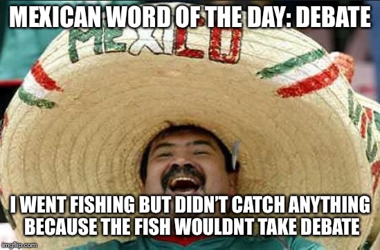 mexican word of the day | MEXICAN WORD OF THE DAY: DEBATE; I WENT FISHING BUT DIDN’T CATCH ANYTHING BECAUSE THE FISH WOULDNT TAKE DEBATE | image tagged in mexican word of the day | made w/ Imgflip meme maker