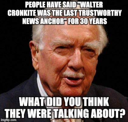 Walter Cronkite | PEOPLE HAVE SAID "WALTER CRONKITE WAS THE LAST TRUSTWORTHY NEWS ANCHOR" FOR 30 YEARS; WHAT DID YOU THINK THEY WERE TALKING ABOUT? | image tagged in memes,news,fake news | made w/ Imgflip meme maker
