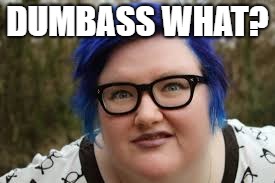 400 lb blue haired ham planet | DUMBASS WHAT? | image tagged in 400 lb blue haired ham planet | made w/ Imgflip meme maker